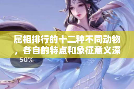 属相排行的十二种不同动物，各自的特点和象征意义深受关注