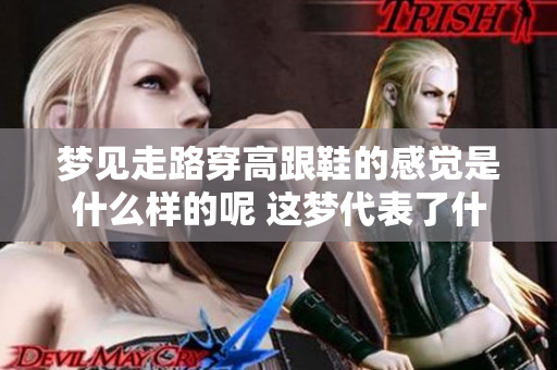 梦见走路穿高跟鞋的感觉是什么样的呢 这梦代表了什么含义呢