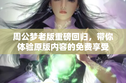 周公梦老版重磅回归，带你体验原版内容的免费享受