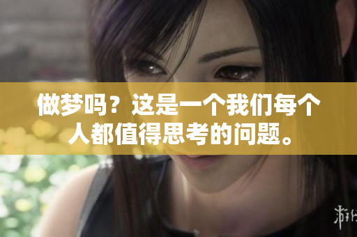 做梦吗？这是一个我们每个人都值得思考的问题。