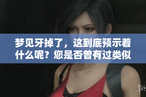 梦见牙掉了，这到底预示着什么呢？您是否曾有过类似的梦境体验？