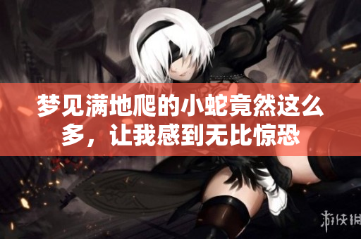 梦见满地爬的小蛇竟然这么多，让我感到无比惊恐