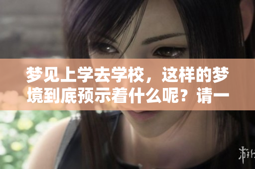 梦见上学去学校，这样的梦境到底预示着什么呢？请一起来探讨一下。