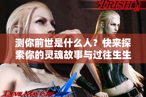 测你前世是什么人？快来探索你的灵魂故事与过往生生世世吧！