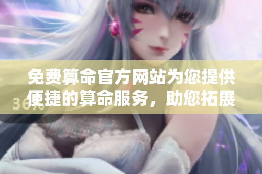 免费算命官方网站为您提供便捷的算命服务，助您拓展人生的机会与可能性