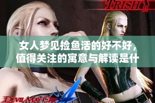 女人梦见捡鱼活的好不好，值得关注的寓意与解读是什么呢
