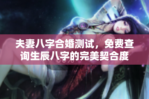 夫妻八字合婚测试，免费查询生辰八字的完美契合度