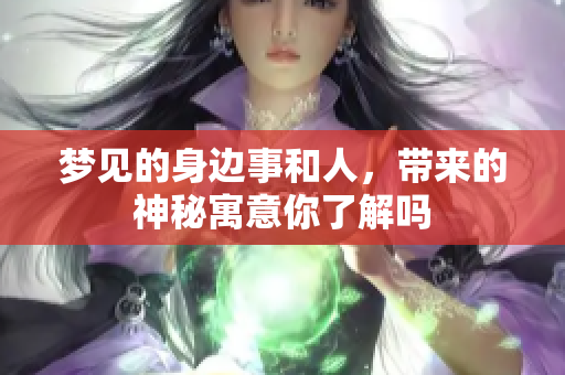 梦见的身边事和人，带来的神秘寓意你了解吗