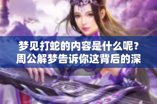 梦见打蛇的内容是什么呢？周公解梦告诉你这背后的深意。