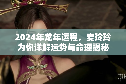 2024年龙年运程，麦玲玲为你详解运势与命理揭秘