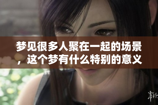 梦见很多人聚在一起的场景，这个梦有什么特别的意义呢
