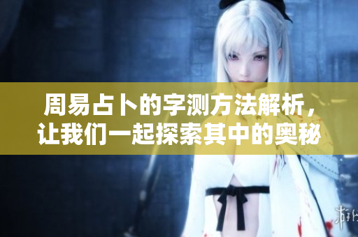 周易占卜的字测方法解析，让我们一起探索其中的奥秘与智慧