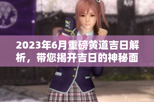 2023年6月重磅黄道吉日解析，带您揭开吉日的神秘面纱