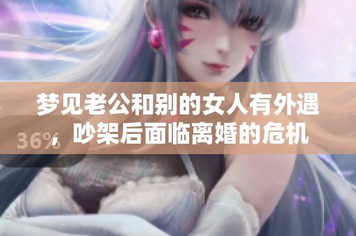 梦见老公和别的女人有外遇，吵架后面临离婚的危机