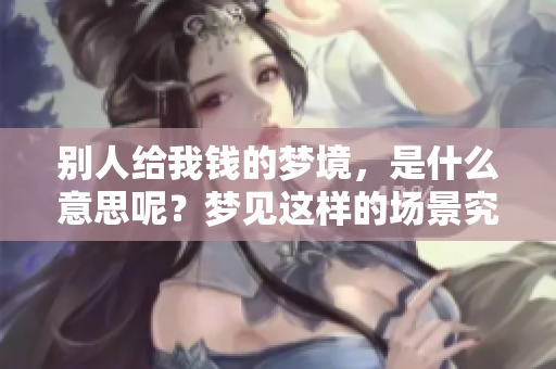 别人给我钱的梦境，是什么意思呢？梦见这样的场景究竟有何寓意？