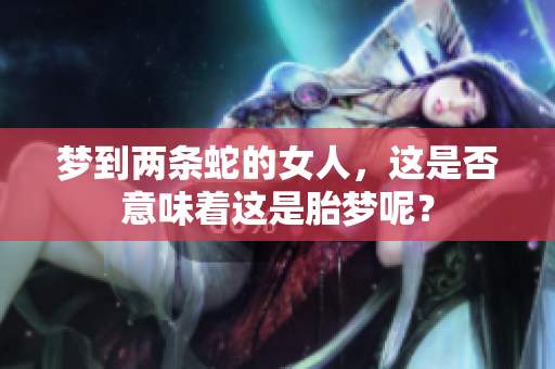 梦到两条蛇的女人，这是否意味着这是胎梦呢？
