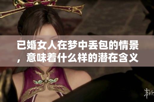 已婚女人在梦中丢包的情景，意味着什么样的潜在含义呢