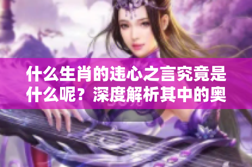 什么生肖的违心之言究竟是什么呢？深度解析其中的奥秘与寓意