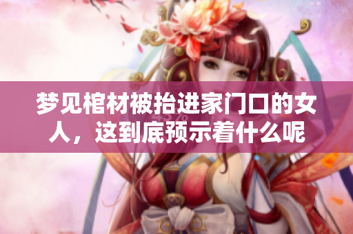 梦见棺材被抬进家门口的女人，这到底预示着什么呢
