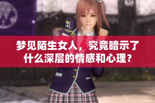 梦见陌生女人，究竟暗示了什么深层的情感和心理？