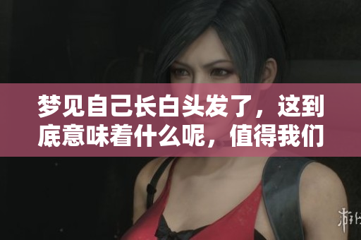 梦见自己长白头发了，这到底意味着什么呢，值得我们深思探讨。