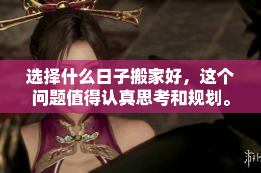 选择什么日子搬家好，这个问题值得认真思考和规划。