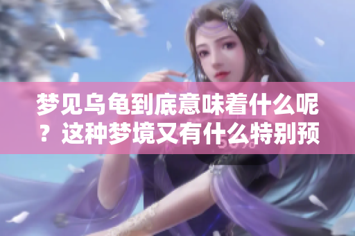 梦见乌龟到底意味着什么呢？这种梦境又有什么特别预兆吗？