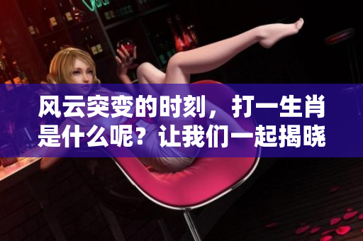 风云突变的时刻，打一生肖是什么呢？让我们一起揭晓这个谜底吧！