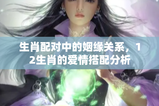 生肖配对中的姻缘关系，12生肖的爱情搭配分析