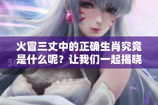 火冒三丈中的正确生肖究竟是什么呢？让我们一起揭晓答案吧！