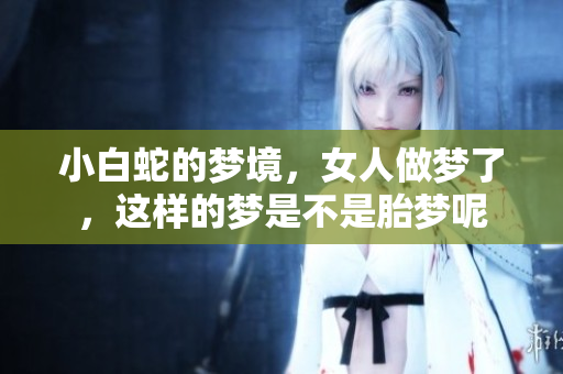 小白蛇的梦境，女人做梦了，这样的梦是不是胎梦呢