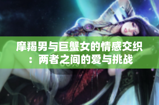摩羯男与巨蟹女的情感交织：两者之间的爱与挑战