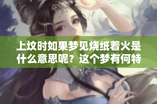 上坟时如果梦见烧纸着火是什么意思呢？这个梦有何特殊的含义呢？