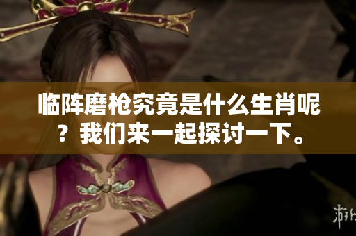 临阵磨枪究竟是什么生肖呢？我们来一起探讨一下。