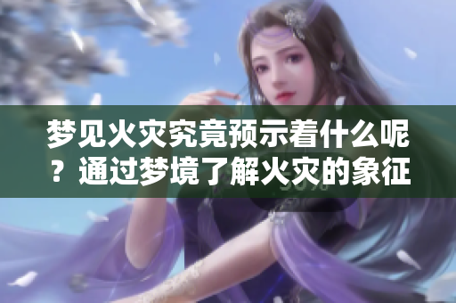 梦见火灾究竟预示着什么呢？通过梦境了解火灾的象征意义。