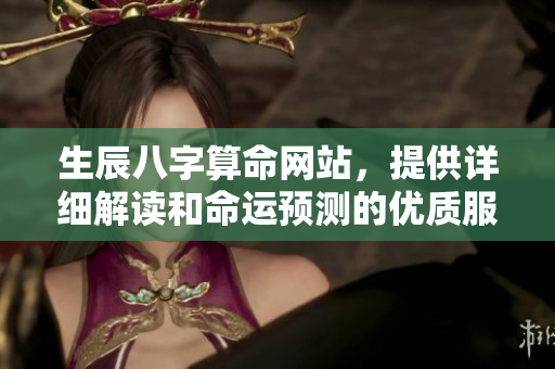 生辰八字算命网站，提供详细解读和命运预测的优质服务