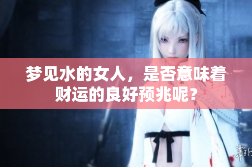 梦见水的女人，是否意味着财运的良好预兆呢？