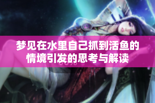 梦见在水里自己抓到活鱼的情境引发的思考与解读
