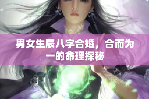 男女生辰八字合婚，合而为一的命理探秘