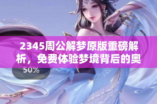 2345周公解梦原版重磅解析，免费体验梦境背后的奥秘与启示