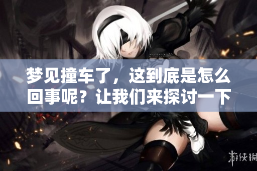 梦见撞车了，这到底是怎么回事呢？让我们来探讨一下这个梦的含义。