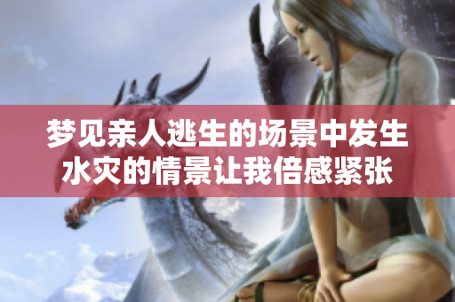 梦见亲人逃生的场景中发生水灾的情景让我倍感紧张