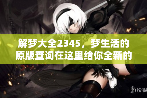 解梦大全2345，梦生活的原版查询在这里给你全新的解读体验