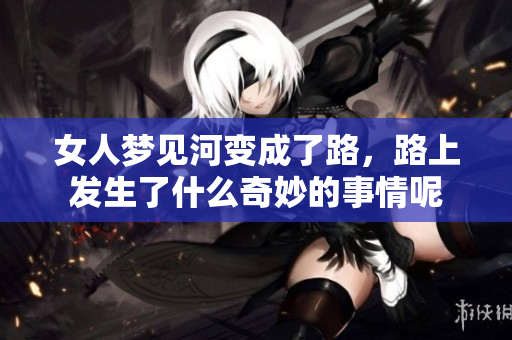女人梦见河变成了路，路上发生了什么奇妙的事情呢