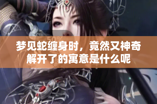梦见蛇缠身时，竟然又神奇解开了的寓意是什么呢