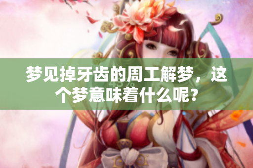 梦见掉牙齿的周工解梦，这个梦意味着什么呢？