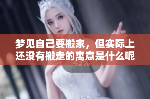 梦见自己要搬家，但实际上还没有搬走的寓意是什么呢