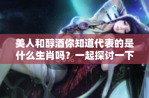 美人和醇酒你知道代表的是什么生肖吗？一起探讨一下吧！