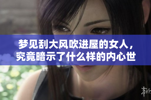 梦见刮大风吹进屋的女人，究竟暗示了什么样的内心世界呢