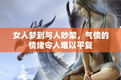 女人梦到与人吵架，气愤的情绪令人难以平复